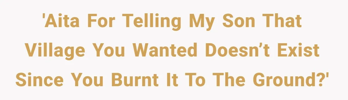 'AITA for telling my son that village you wanted doesn’t exist since you burnt it to the ground?'