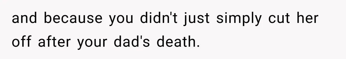 and because you didn't just simply cut her off after your dad's death.