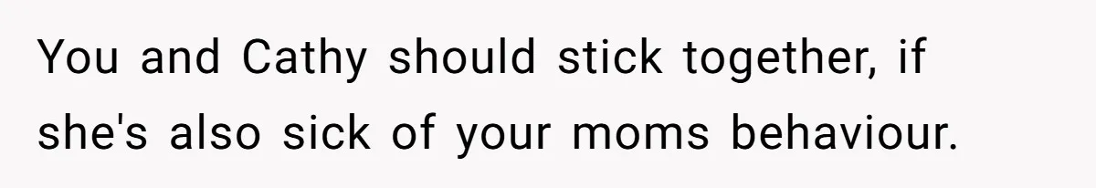 You and Cathy should stick together, if she's also sick of your moms behaviour.