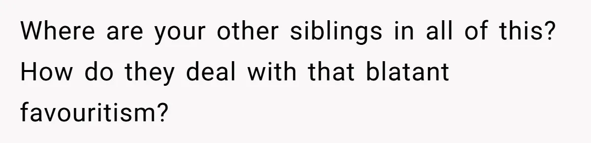 Where are your other siblings in all of this? How do they deal with that blatant favouritism?