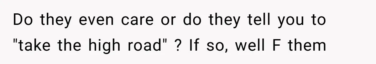 Do they even care or do they tell you to "take the high road" ? If so, well F them