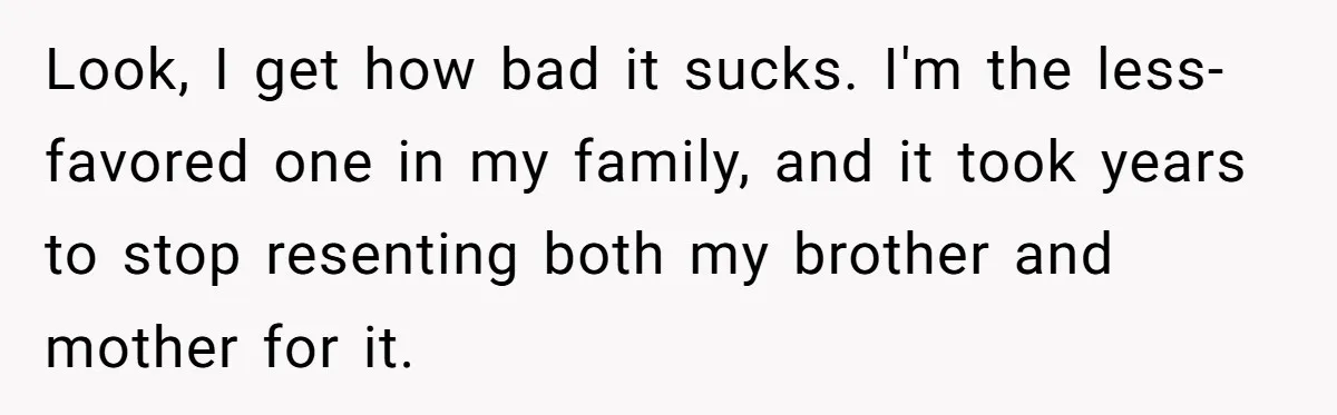 Look, I get how bad it sucks. I'm the less-favored one in my family, and it took years to stop resenting both my brother and mother for it.