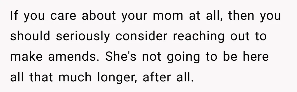 If you care about your mom at all, then you should seriously consider reaching out to make amends. She's not going to be here all that much longer, after all.