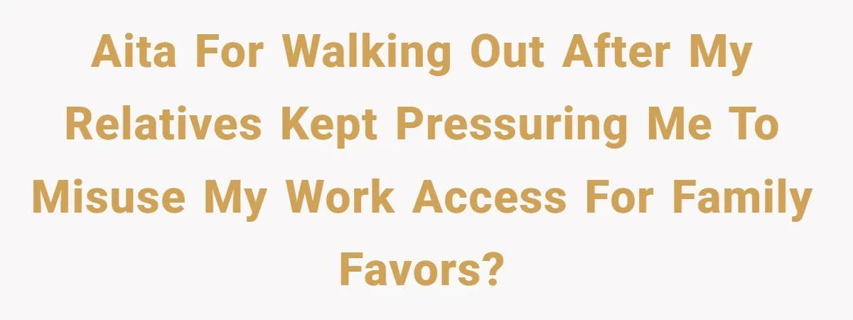 AITA for walking out after my relatives kept pressuring me to misuse my work access for family favors?