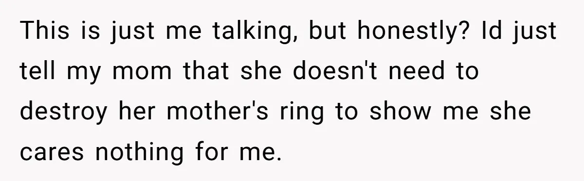 This is just me talking, but honestly? Id just tell my mom that she doesn't need to destroy her mother's ring to show me she cares nothing for me.