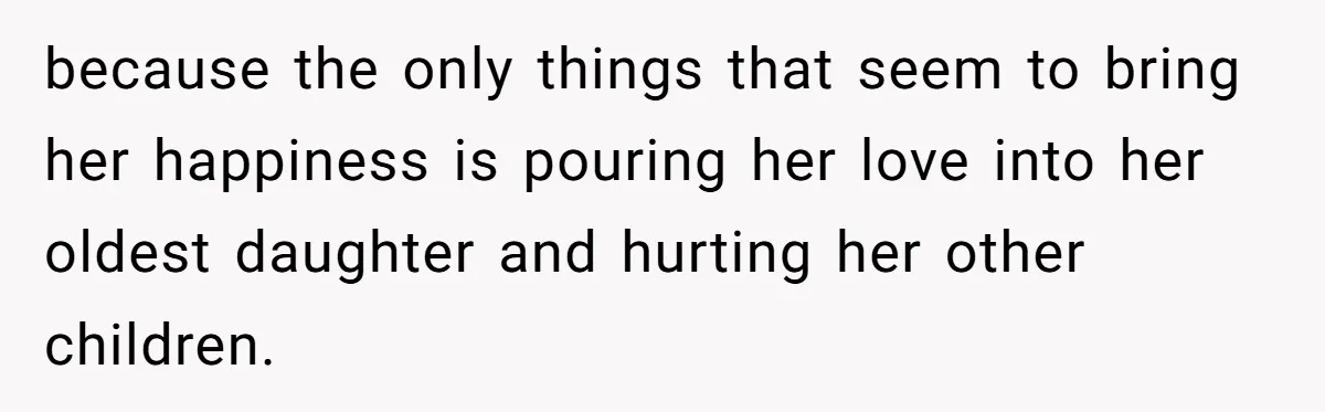 because the only things that seem to bring her happiness is pouring her love into her oldest daughter and hurting her other children.