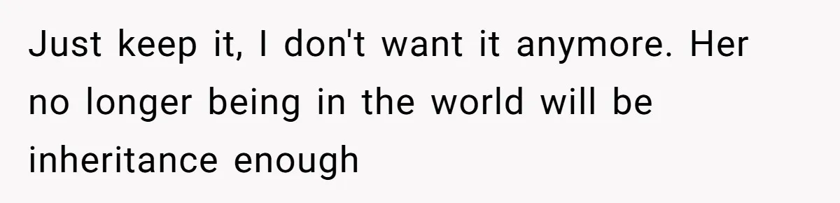 Just keep it, I don't want it anymore. Her no longer being in the world will be inheritance enough