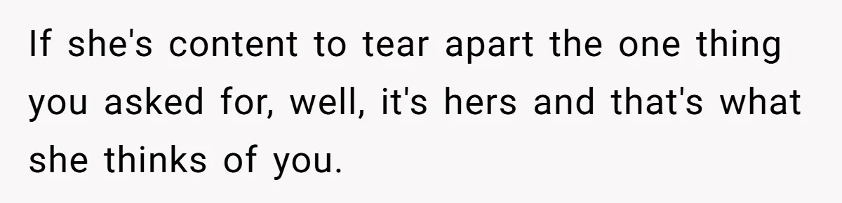 If she's content to tear apart the one thing you asked for, well, it's hers and that's what she thinks of you.