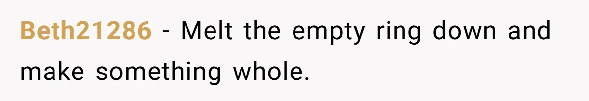 Beth21286 − Melt the empty ring down and make something whole.