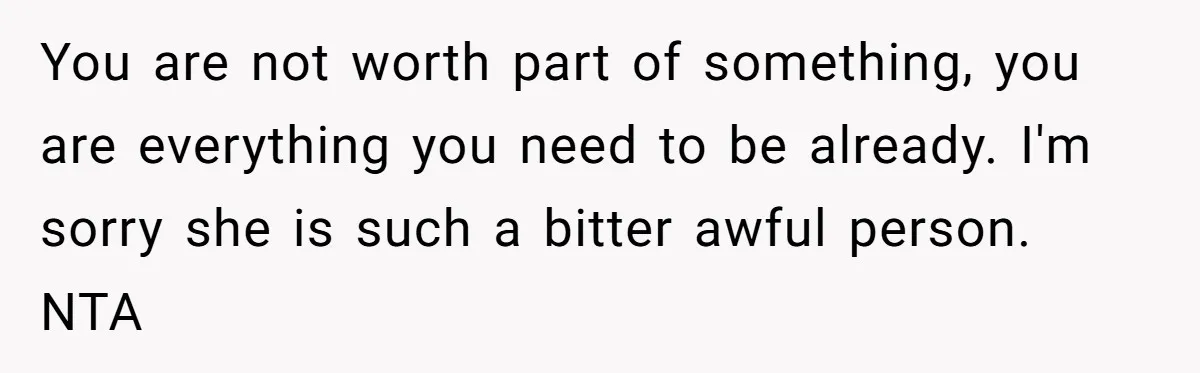 You are not worth part of something, you are everything you need to be already. I'm sorry she is such a bitter awful person. NTA