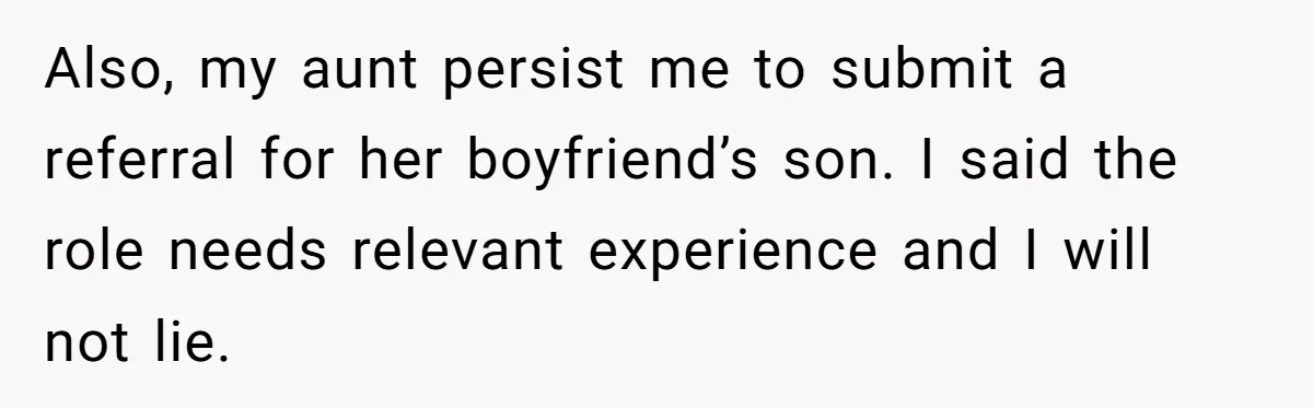 Also, my aunt persist me to submit a referral for her boyfriend’s son. I said the role needs relevant experience and I will not lie.