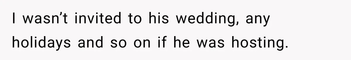 I wasn’t invited to his wedding, any holidays and so on if he was hosting.