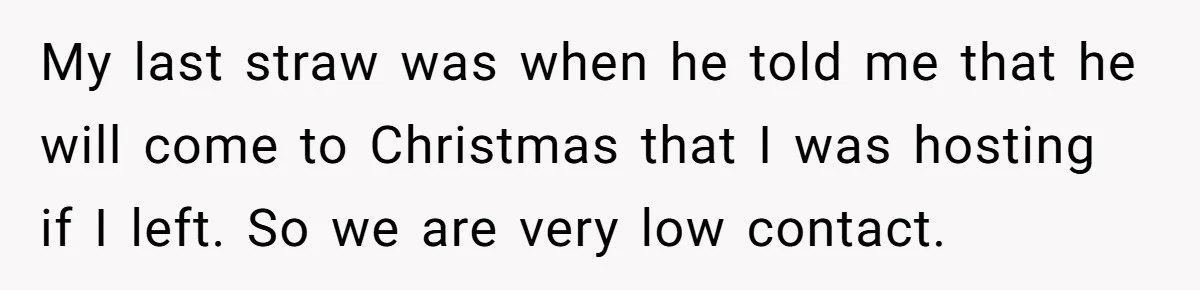 My last straw was when he told me that he will come to Christmas that I was hosting if I left. So we are very low contact.