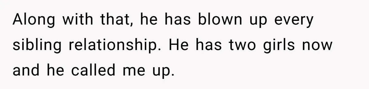 Along with that, he has blown up every sibling relationship. He has two girls now and he called me up.