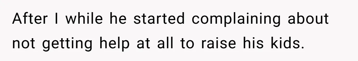 After I while he started complaining about not getting help at all to raise his kids.