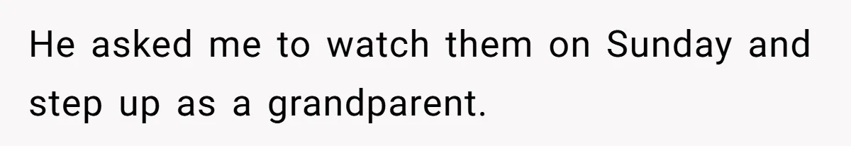 He asked me to watch them on Sunday and step up as a grandparent.