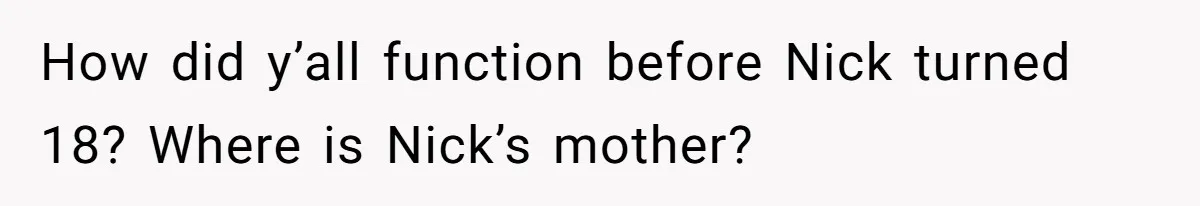 How did y’all function before Nick turned 18? Where is Nick’s mother?