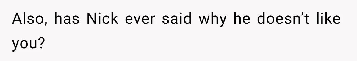 Also, has Nick ever said why he doesn’t like you?