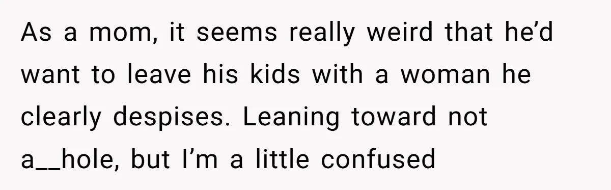 As a mom, it seems really weird that he’d want to leave his kids with a woman he clearly despises. Leaning toward not a__hole, but I’m a little confused