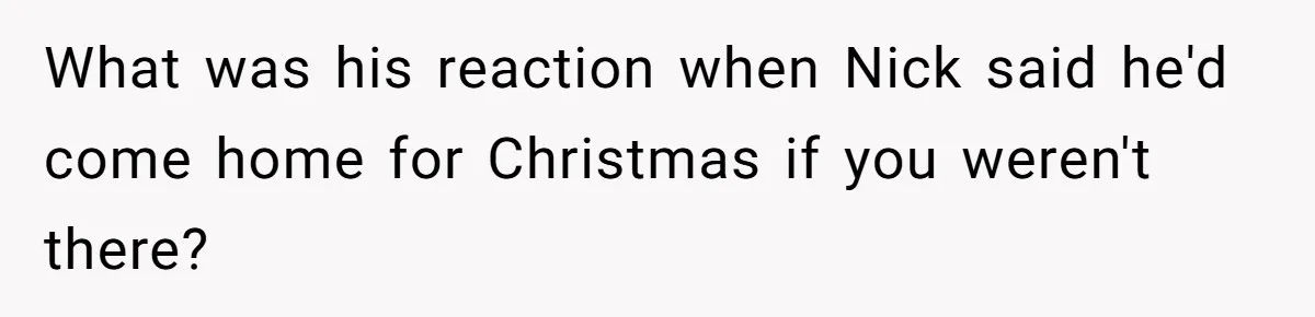 What was his reaction when Nick said he'd come home for Christmas if you weren't there?