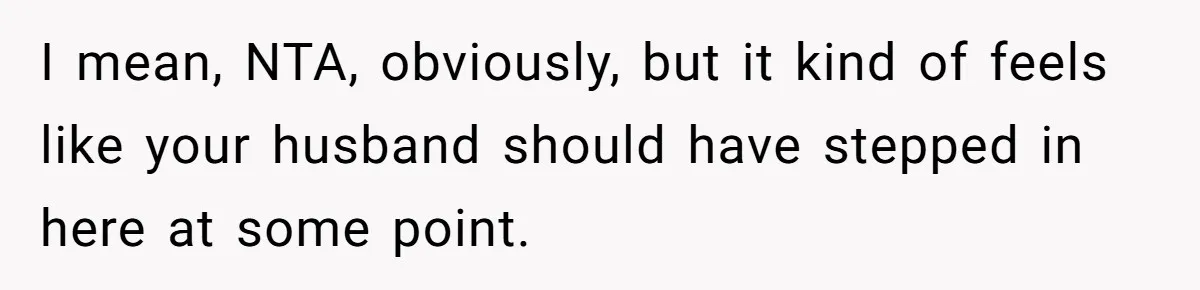 I mean, NTA, obviously, but it kind of feels like your husband should have stepped in here at some point.