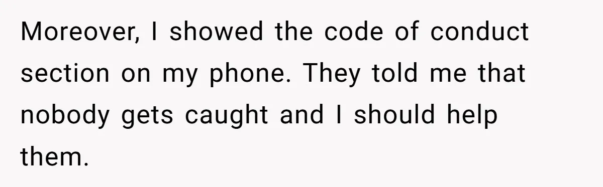 Moreover, I showed the code of conduct section on my phone. They told me that nobody gets caught and I should help them.