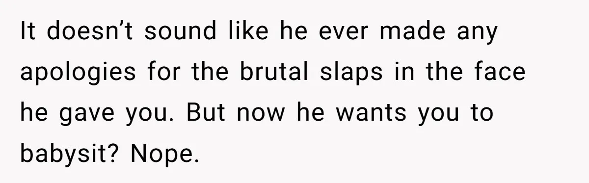 It doesn’t sound like he ever made any apologies for the brutal slaps in the face he gave you. But now he wants you to babysit? Nope.