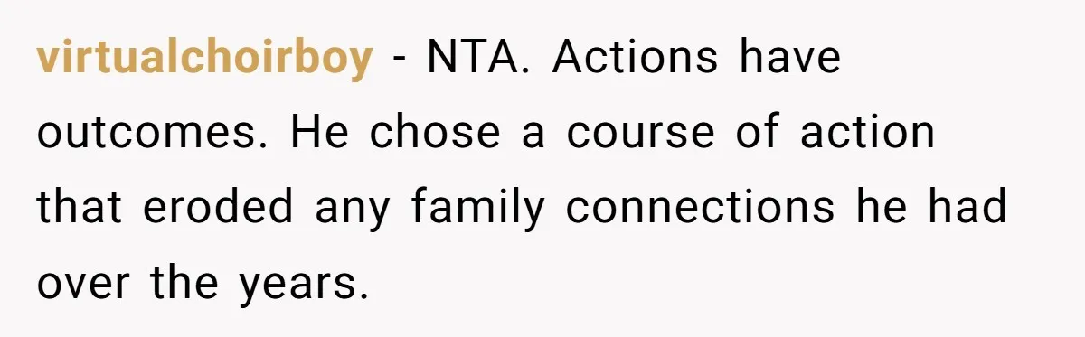 virtualchoirboy − NTA. Actions have outcomes. He chose a course of action that eroded any family connections he had over the years.