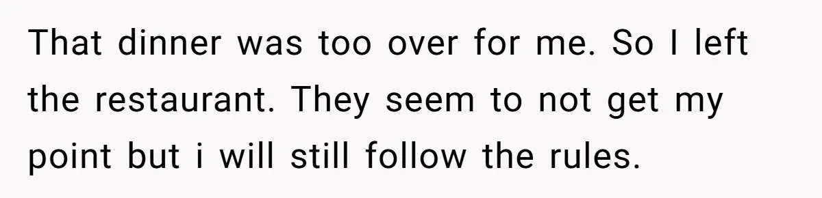 That dinner was too over for me. So I left the restaurant. They seem to not get my point but i will still follow the rules.