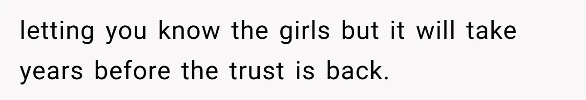 letting you know the girls but it will take years before the trust is back.