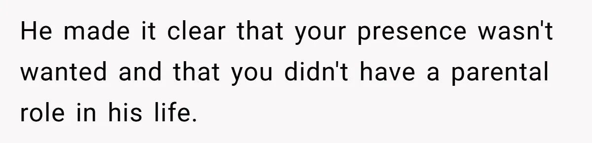 He made it clear that your presence wasn't wanted and that you didn't have a parental role in his life.