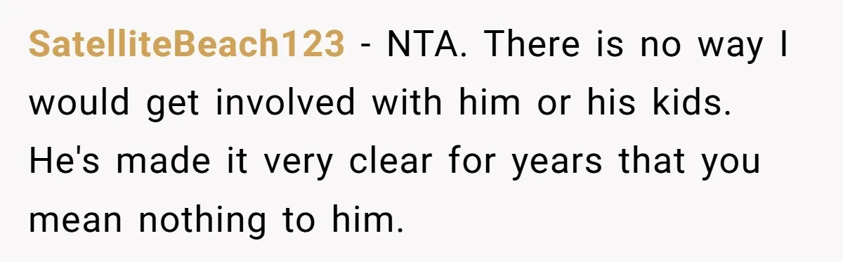 SatelliteBeach123 − NTA. There is no way I would get involved with him or his kids. He's made it very clear for years that you mean nothing to him.