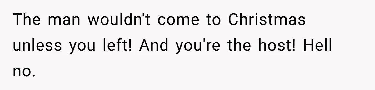 The man wouldn't come to Christmas unless you left! And you're the host! Hell no.