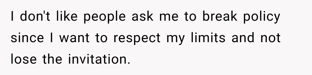 I don't like people ask me to break policy since I want to respect my limits and not lose the invitation.