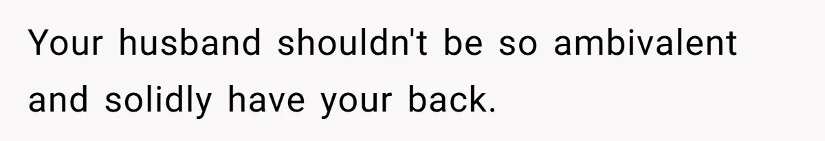 Your husband shouldn't be so ambivalent and solidly have your back.