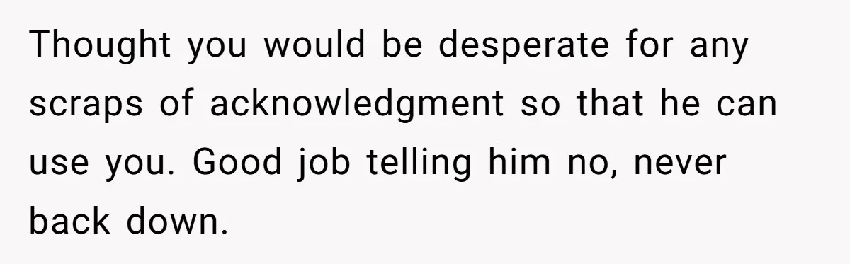 Thought you would be desperate for any scraps of acknowledgment so that he can use you. Good job telling him no, never back down.