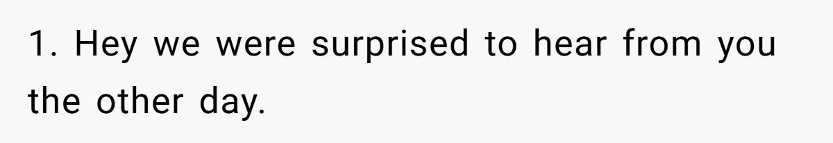 1. Hey we were surprised to hear from you the other day.