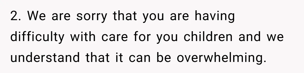 2. We are sorry that you are having difficulty with care for you children and we understand that it can be overwhelming.