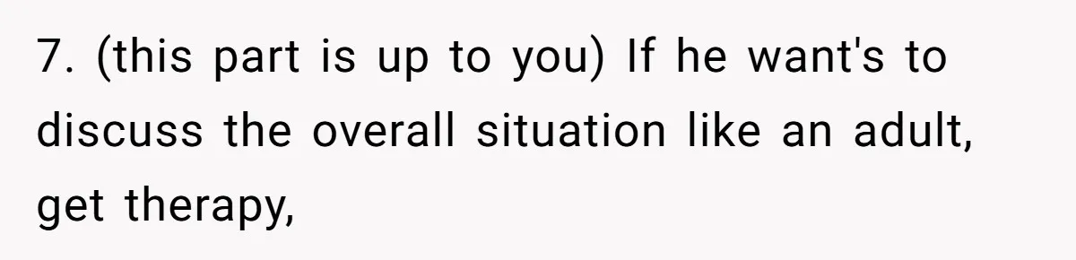 7. (this part is up to you) If he want's to discuss the overall situation like an adult, get therapy,