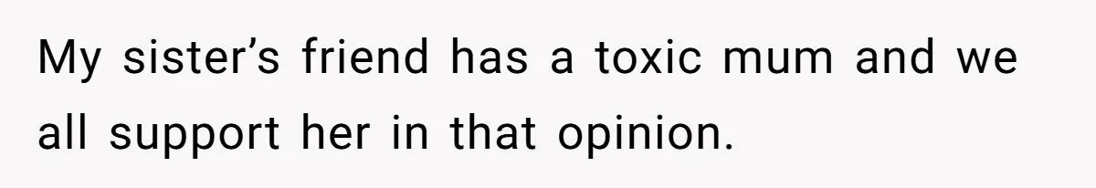 My sister’s friend has a toxic mum and we all support her in that opinion.