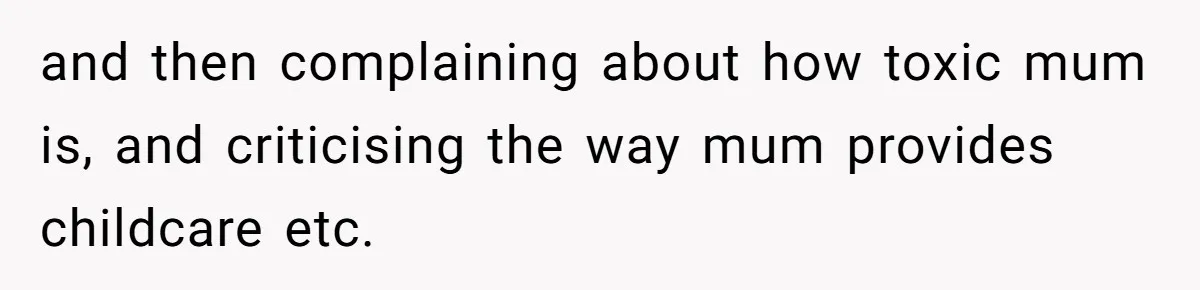 and then complaining about how toxic mum is, and criticising the way mum provides childcare etc.
