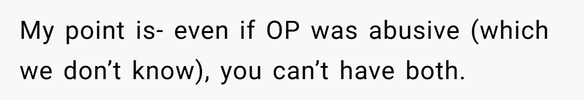 My point is- even if OP was abusive (which we don’t know), you can’t have both.
