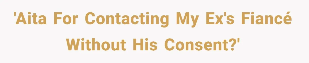 'AITA for contacting my ex's fiancé without his consent?'