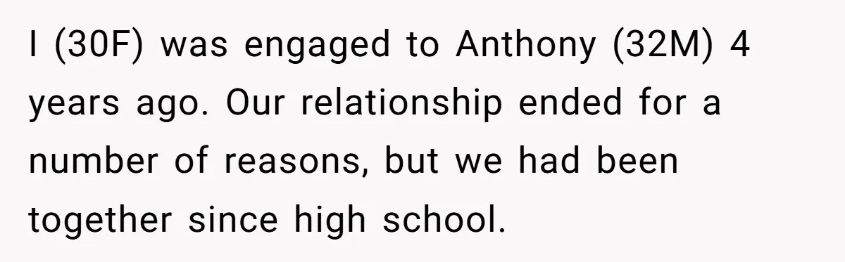 I (30F) was engaged to Anthony (32M) 4 years ago. Our relationship ended for a number of reasons, but we had been together since high school.