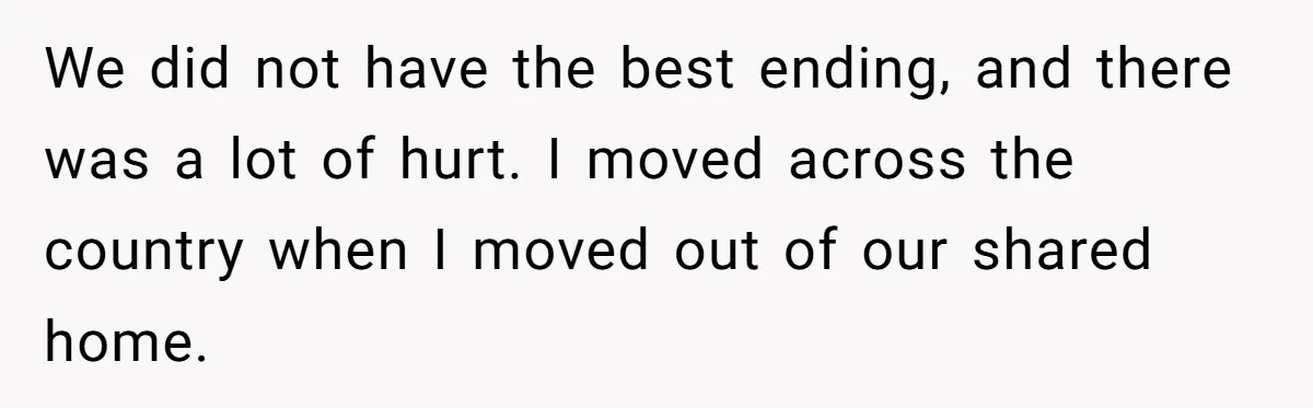 We did not have the best ending, and there was a lot of hurt. I moved across the country when I moved out of our shared home.