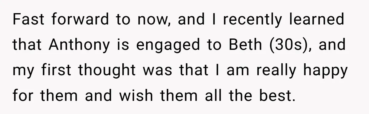 Fast forward to now, and I recently learned that Anthony is engaged to Beth (30s), and my first thought was that I am really happy for them and wish them...