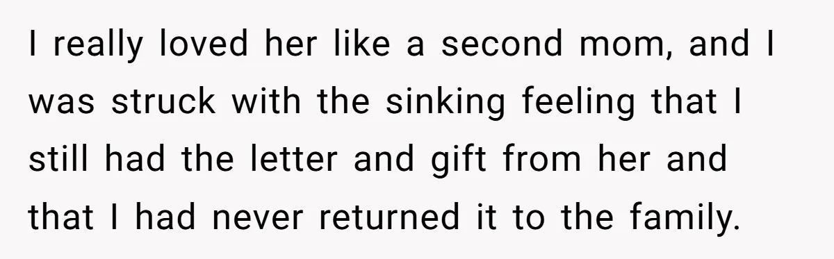I really loved her like a second mom, and I was struck with the sinking feeling that I still had the letter and gift from her and that I had...