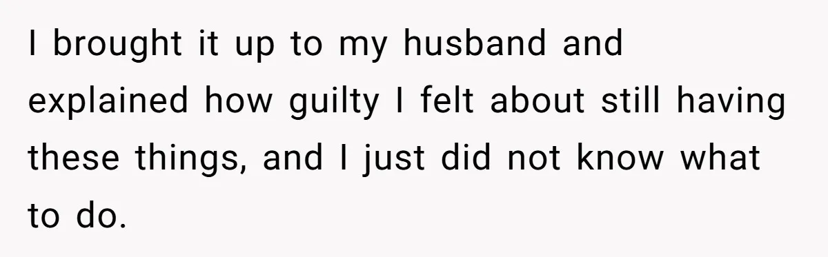 I brought it up to my husband and explained how guilty I felt about still having these things, and I just did not know what to do.
