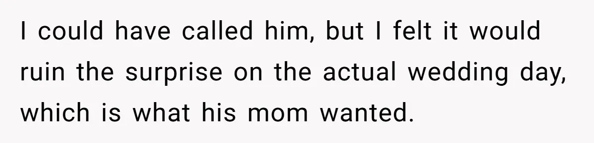 I could have called him, but I felt it would ruin the surprise on the actual wedding day, which is what his mom wanted.