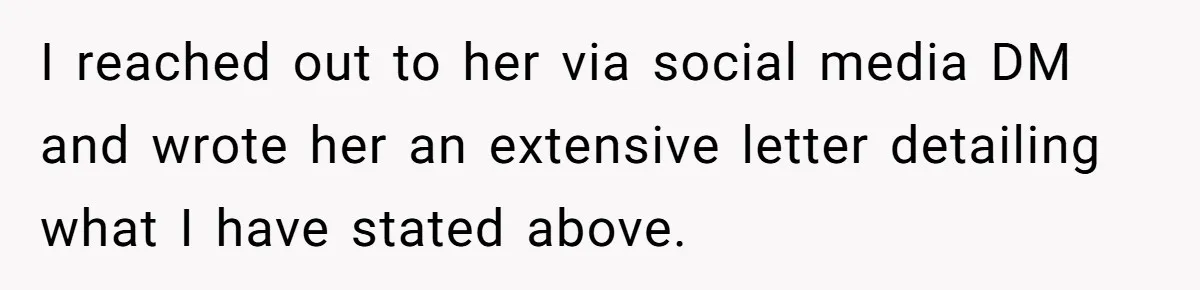 I reached out to her via social media DM and wrote her an extensive letter detailing what I have stated above.